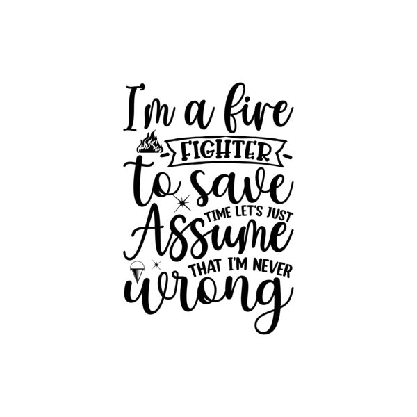 I m A Fire Fighter To Save Time Let s Just Assume That I m Never Wrong Thumbnail